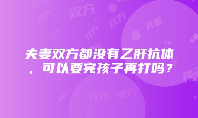 夫妻双方都没有乙肝抗体，可以要完孩子再打吗？