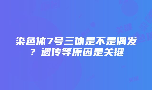 染色体7号三体是不是偶发？遗传等原因是关键