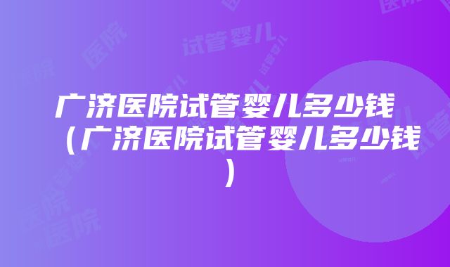 广济医院试管婴儿多少钱（广济医院试管婴儿多少钱）