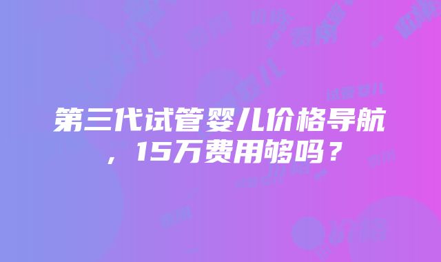 第三代试管婴儿价格导航，15万费用够吗？