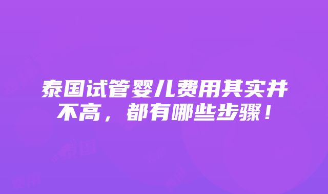 泰国试管婴儿费用其实并不高，都有哪些步骤！