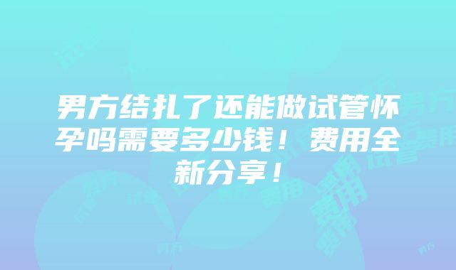 男方结扎了还能做试管怀孕吗需要多少钱！费用全新分享！