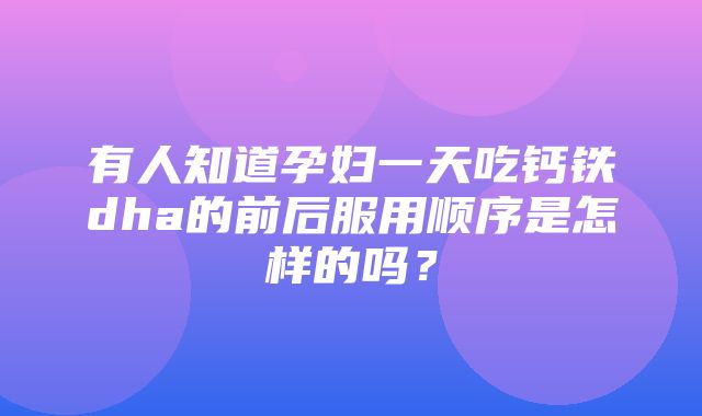 有人知道孕妇一天吃钙铁dha的前后服用顺序是怎样的吗？