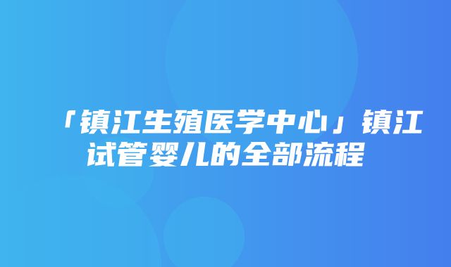 「镇江生殖医学中心」镇江试管婴儿的全部流程