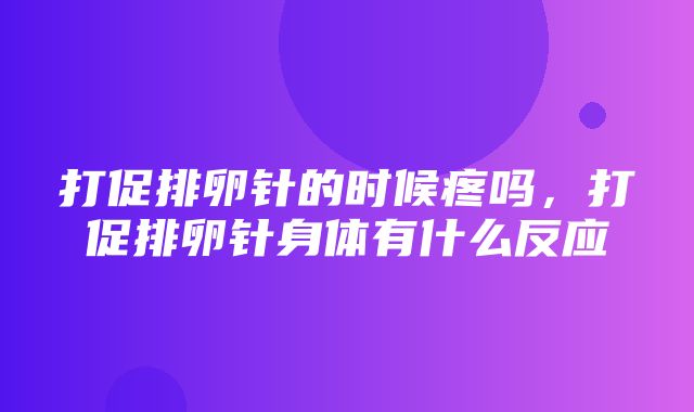 打促排卵针的时候疼吗，打促排卵针身体有什么反应