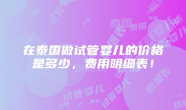 在泰国做试管婴儿的价格是多少，费用明细表！