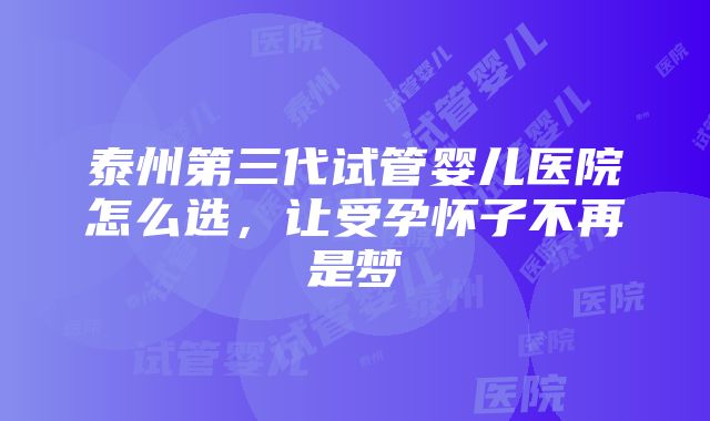 泰州第三代试管婴儿医院怎么选，让受孕怀子不再是梦