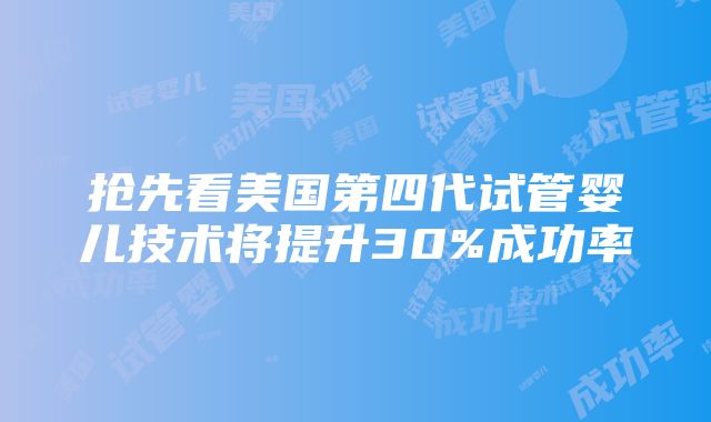 抢先看美国第四代试管婴儿技术将提升30%成功率