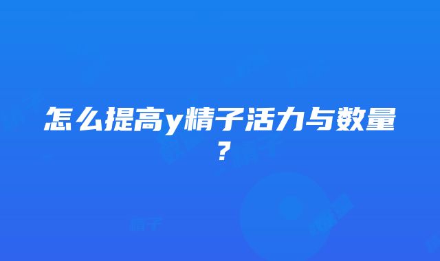 怎么提高y精子活力与数量？