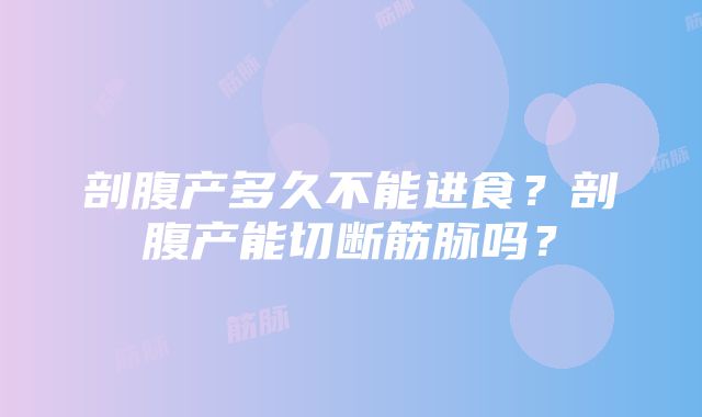 剖腹产多久不能进食？剖腹产能切断筋脉吗？