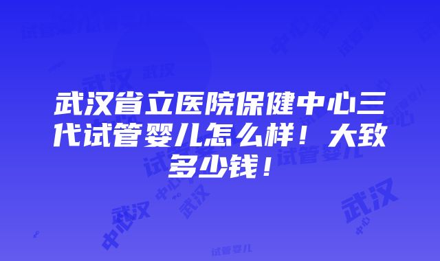 武汉省立医院保健中心三代试管婴儿怎么样！大致多少钱！