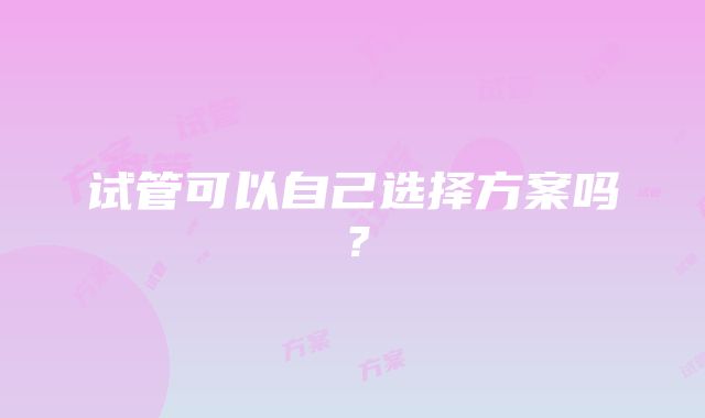 试管可以自己选择方案吗？