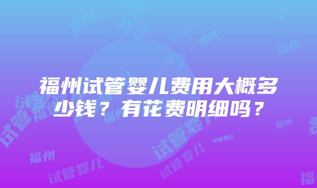 福州试管婴儿费用大概多少钱？有花费明细吗？