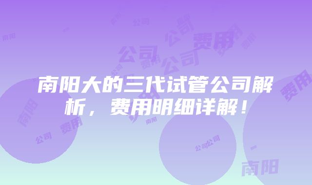 南阳大的三代试管公司解析，费用明细详解！