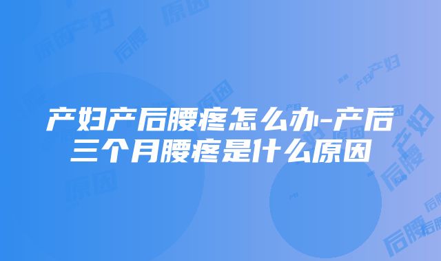 产妇产后腰疼怎么办-产后三个月腰疼是什么原因