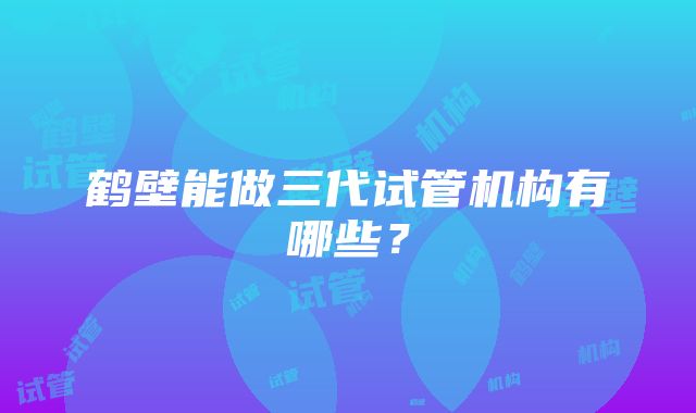 鹤壁能做三代试管机构有哪些？