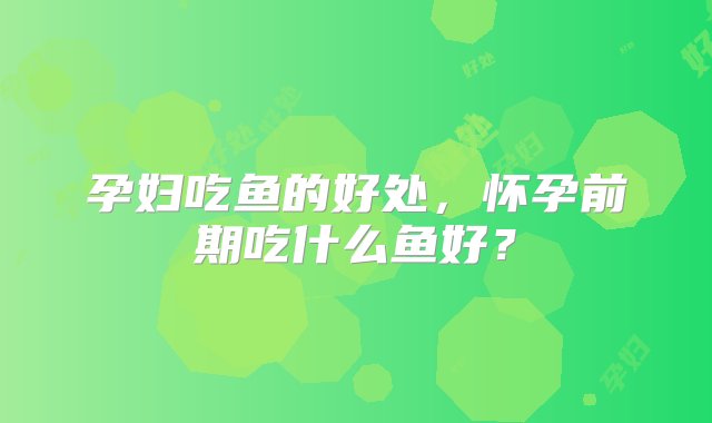 孕妇吃鱼的好处，怀孕前期吃什么鱼好？