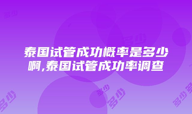 泰国试管成功概率是多少啊,泰国试管成功率调查