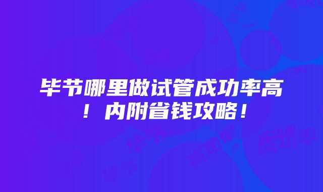 毕节哪里做试管成功率高！内附省钱攻略！