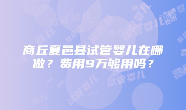 商丘夏邑县试管婴儿在哪做？费用9万够用吗？