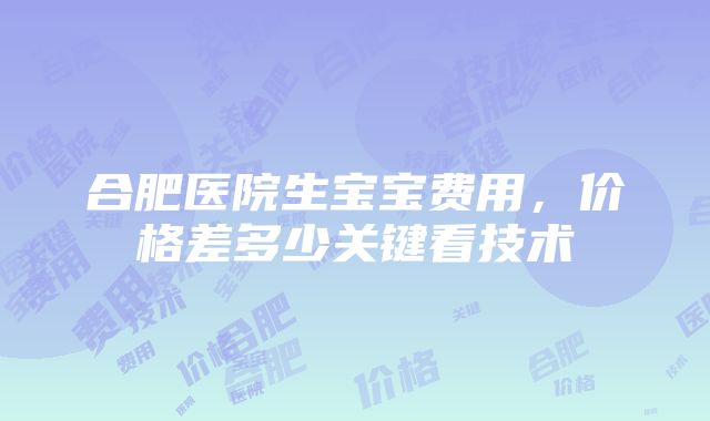 合肥医院生宝宝费用，价格差多少关键看技术