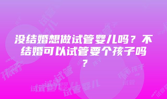 没结婚想做试管婴儿吗？不结婚可以试管要个孩子吗？