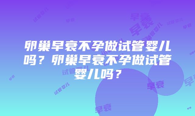 卵巢早衰不孕做试管婴儿吗？卵巢早衰不孕做试管婴儿吗？