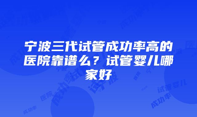 宁波三代试管成功率高的医院靠谱么？试管婴儿哪家好