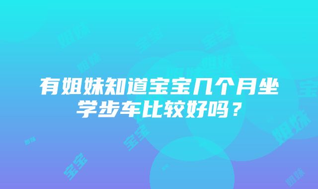 有姐妹知道宝宝几个月坐学步车比较好吗？