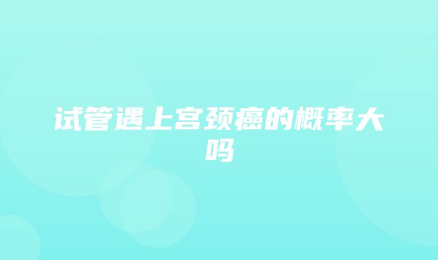 试管遇上宫颈癌的概率大吗