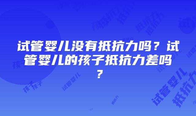 试管婴儿没有抵抗力吗？试管婴儿的孩子抵抗力差吗？