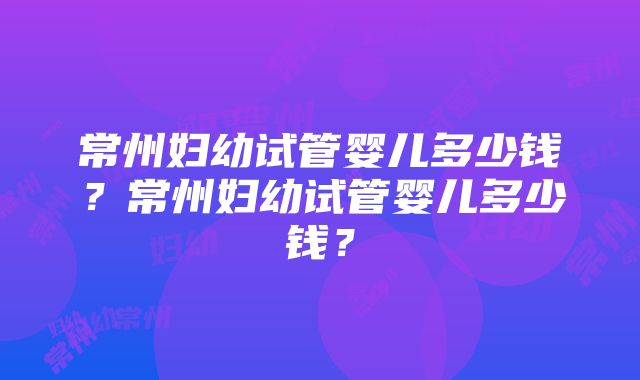 常州妇幼试管婴儿多少钱？常州妇幼试管婴儿多少钱？