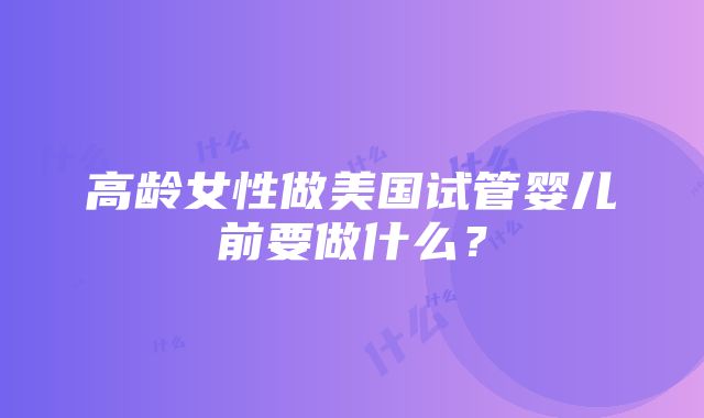 高龄女性做美国试管婴儿前要做什么？