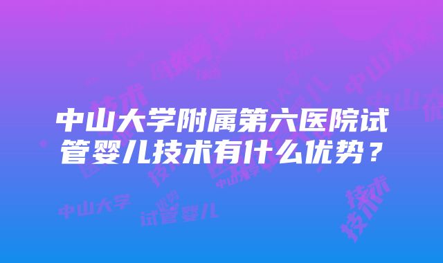 中山大学附属第六医院试管婴儿技术有什么优势？