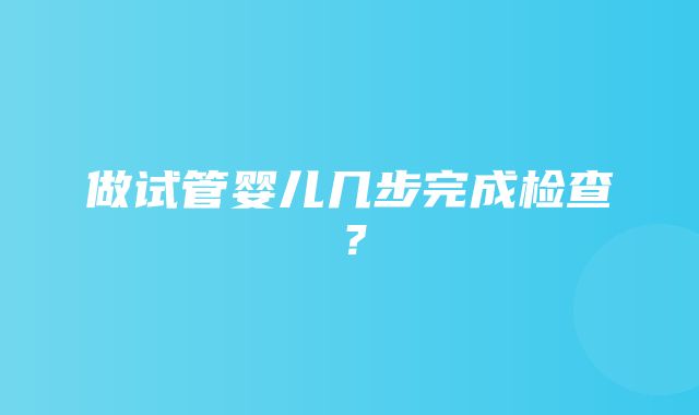 做试管婴儿几步完成检查？