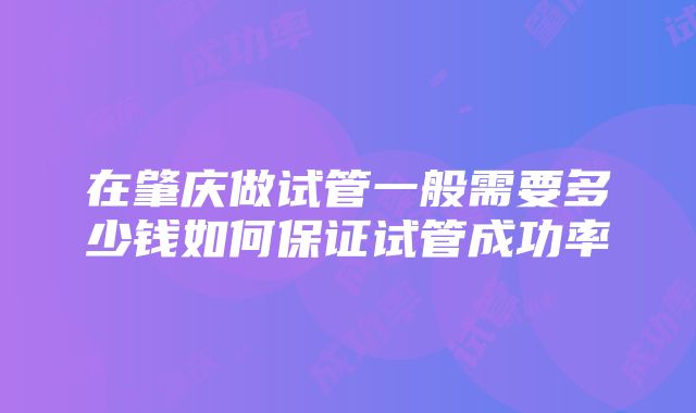 在肇庆做试管一般需要多少钱如何保证试管成功率