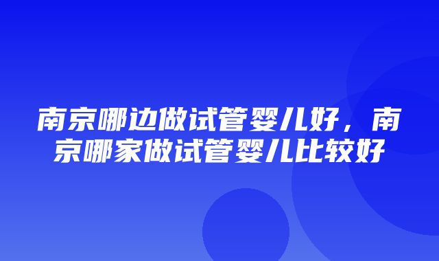 南京哪边做试管婴儿好，南京哪家做试管婴儿比较好