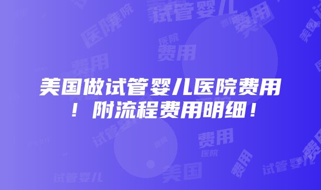 美国做试管婴儿医院费用！附流程费用明细！