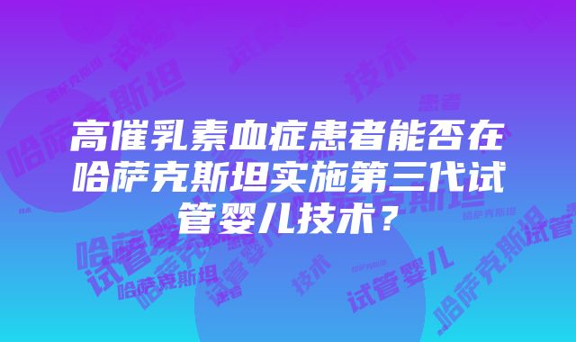 高催乳素血症患者能否在哈萨克斯坦实施第三代试管婴儿技术？