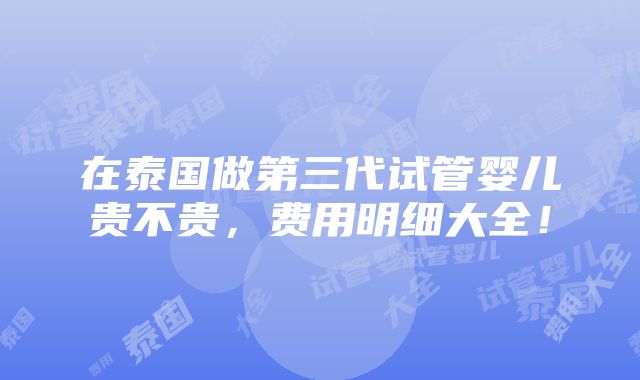 在泰国做第三代试管婴儿贵不贵，费用明细大全！