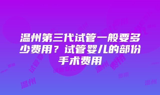 温州第三代试管一般要多少费用？试管婴儿的部份手术费用