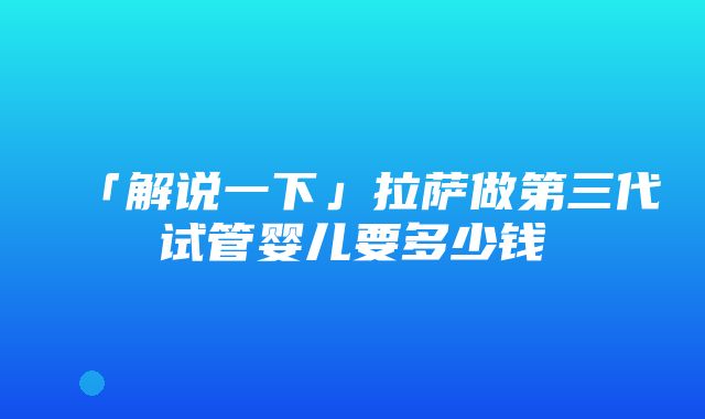 「解说一下」拉萨做第三代试管婴儿要多少钱