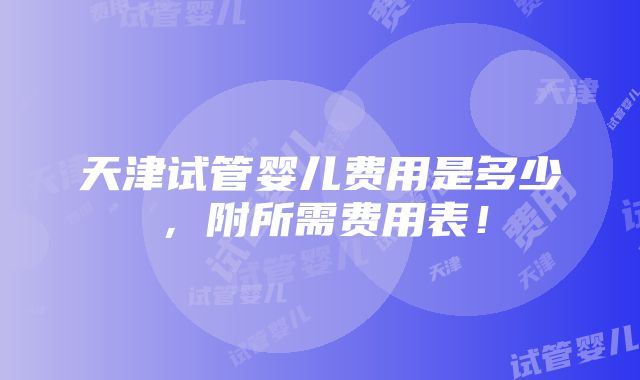 天津试管婴儿费用是多少，附所需费用表！