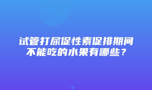 试管打尿促性素促排期间不能吃的水果有哪些？