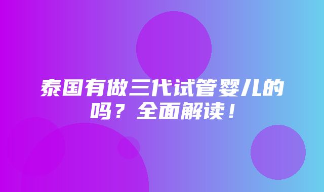 泰国有做三代试管婴儿的吗？全面解读！