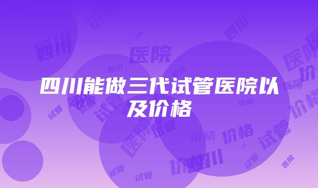 四川能做三代试管医院以及价格