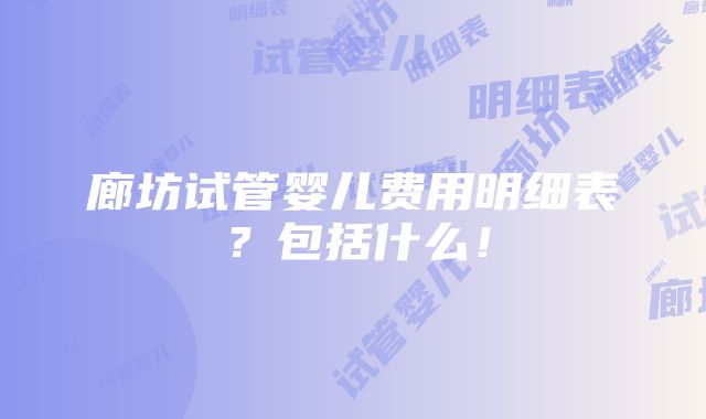 廊坊试管婴儿费用明细表？包括什么！