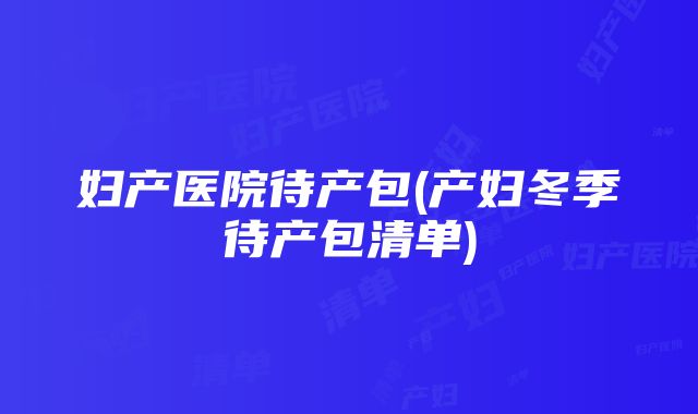 妇产医院待产包(产妇冬季待产包清单)