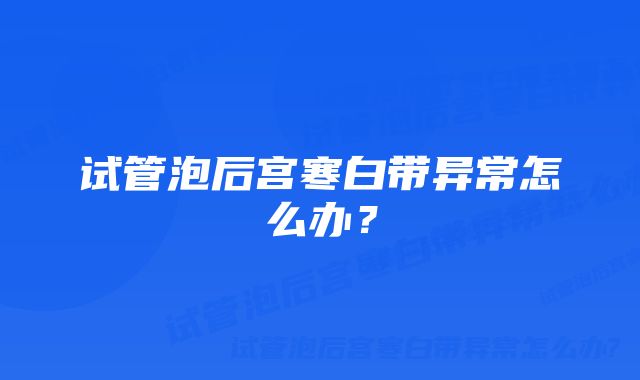 试管泡后宫寒白带异常怎么办？