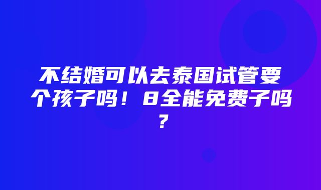 不结婚可以去泰国试管要个孩子吗！8全能免费子吗？